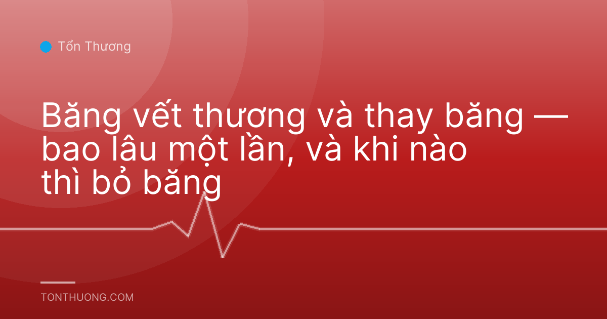Băng vết thương và thay băng — bao lâu một lần, và khi nào thì bỏ băng
