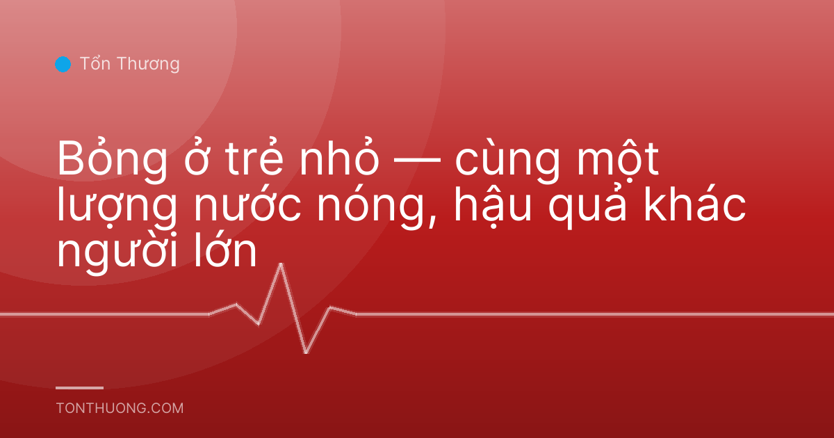 Bỏng ở trẻ nhỏ — cùng một lượng nước nóng, hậu quả khác người lớn