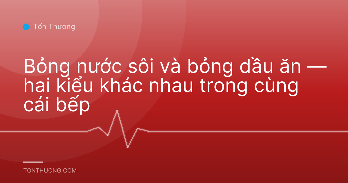 Bỏng nước sôi và bỏng dầu ăn — hai kiểu khác nhau trong cùng cái bếp