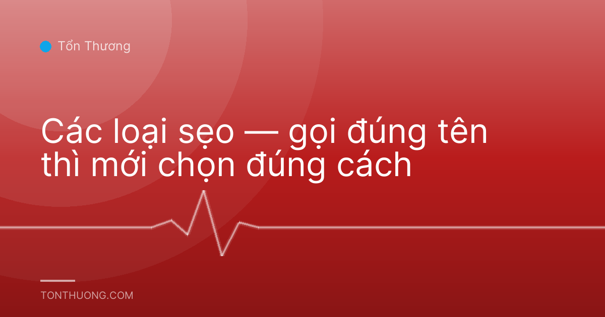Các loại sẹo — gọi đúng tên thì mới chọn đúng cách