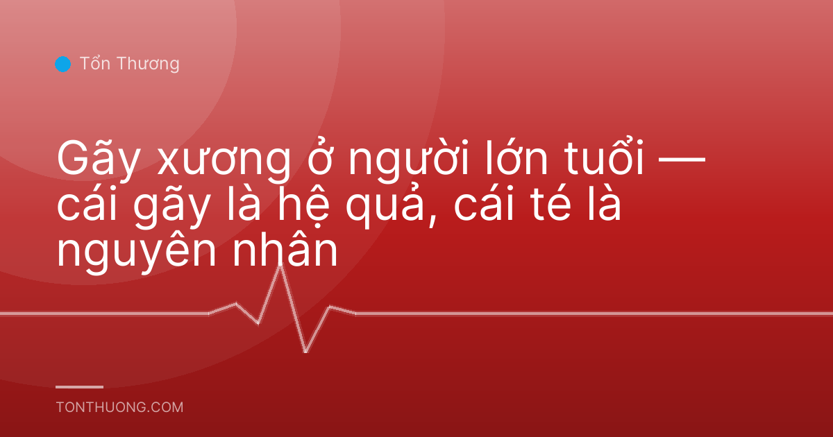 Gãy xương ở người lớn tuổi — cái gãy là hệ quả, cái té là nguyên nhân