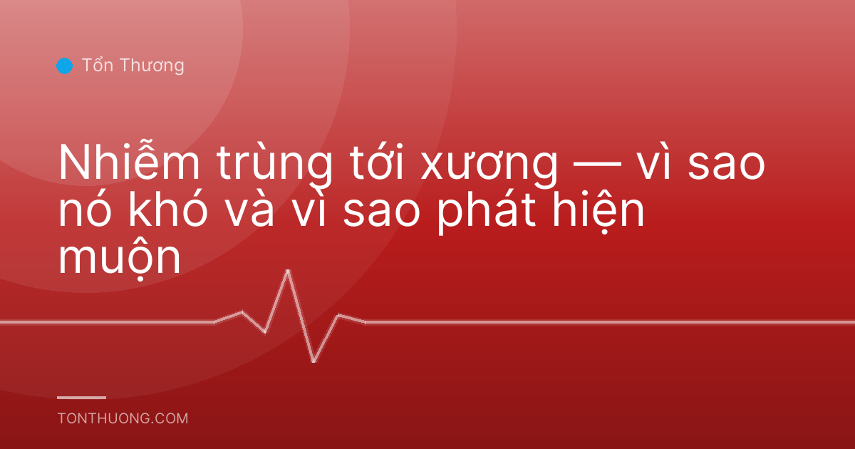 Nhiễm trùng tới xương — vì sao nó khó và vì sao phát hiện muộn