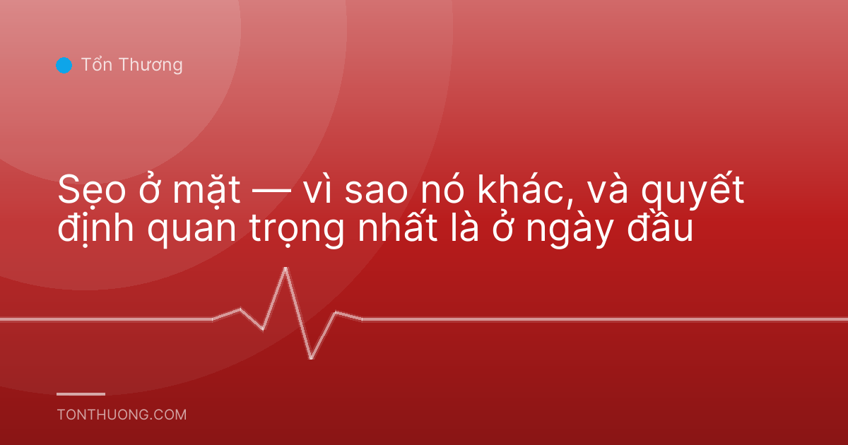 Sẹo ở mặt — vì sao nó khác, và quyết định quan trọng nhất là ở ngày đầu