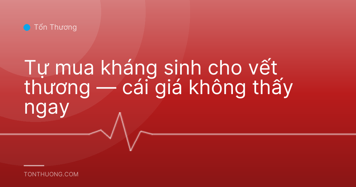 Tự mua kháng sinh cho vết thương — cái giá không thấy ngay