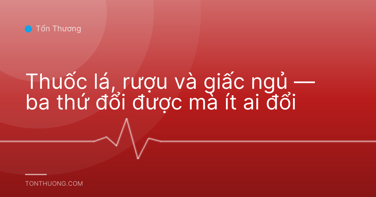 Thuốc lá, rượu và giấc ngủ — ba thứ đổi được mà ít ai đổi