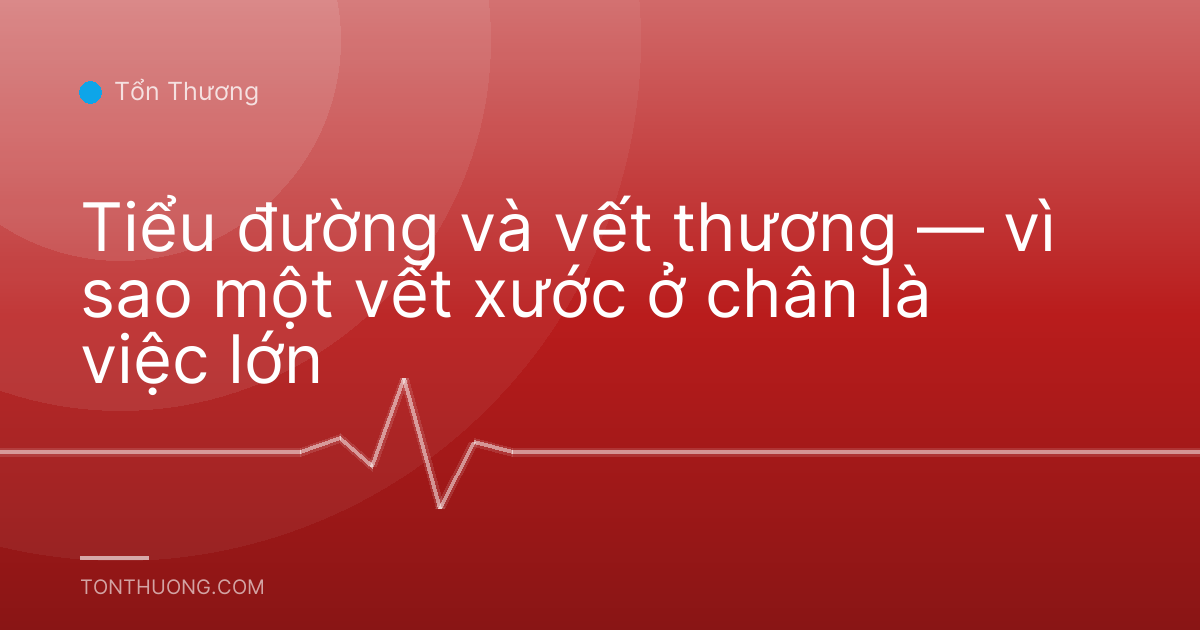 Tiểu đường và vết thương — vì sao một vết xước ở chân là việc lớn