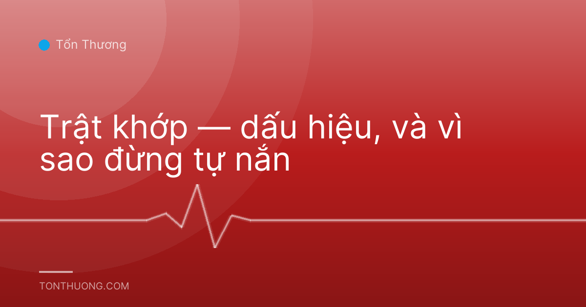 Trật khớp — dấu hiệu, và vì sao đừng tự nắn