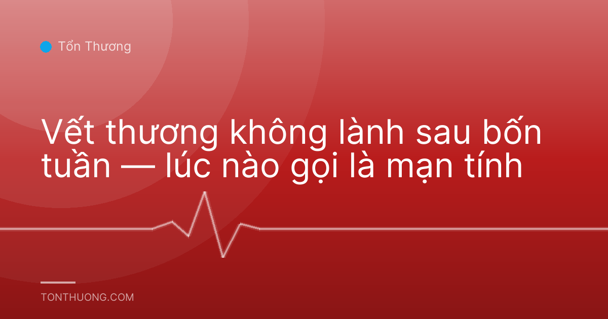 Vết thương không lành sau bốn tuần — lúc nào gọi là mạn tính