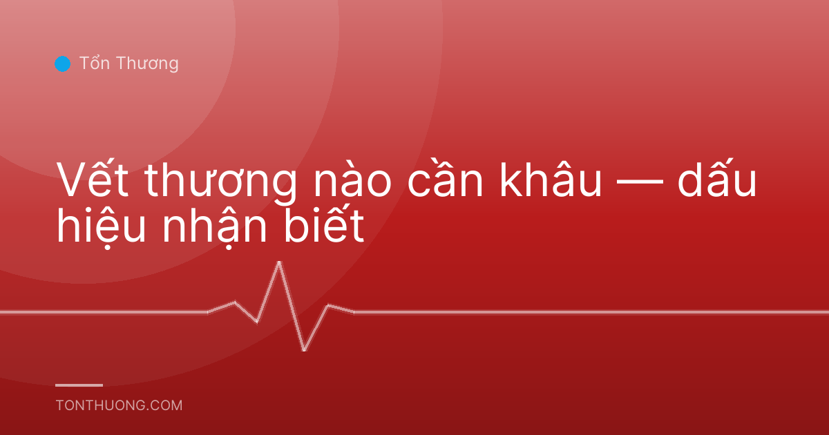Vết thương nào cần khâu — dấu hiệu nhận biết