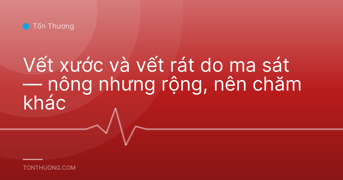 Vết xước và vết rát do ma sát — nông nhưng rộng, nên chăm khác
